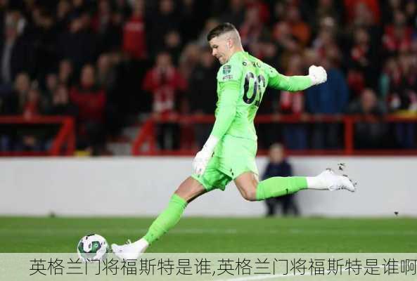 英格兰门将福斯特是谁,英格兰门将福斯特是谁啊