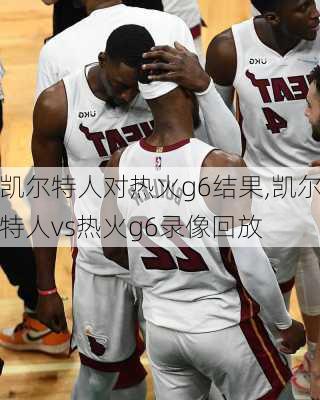 凯尔特人对热火g6结果,凯尔特人vs热火g6录像回放