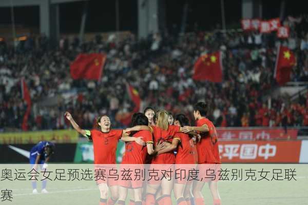 奥运会女足预选赛乌兹别克对印度,乌兹别克女足联赛