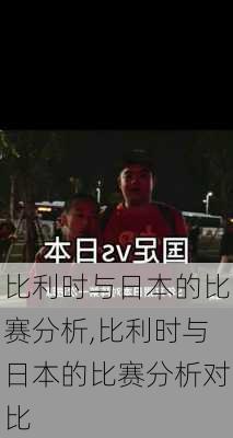 比利时与日本的比赛分析,比利时与日本的比赛分析对比