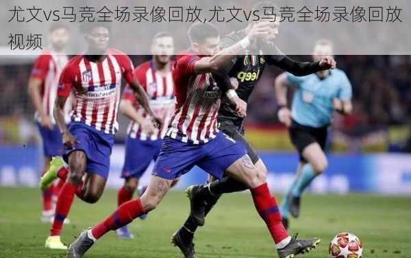 尤文vs马竞全场录像回放,尤文vs马竞全场录像回放视频