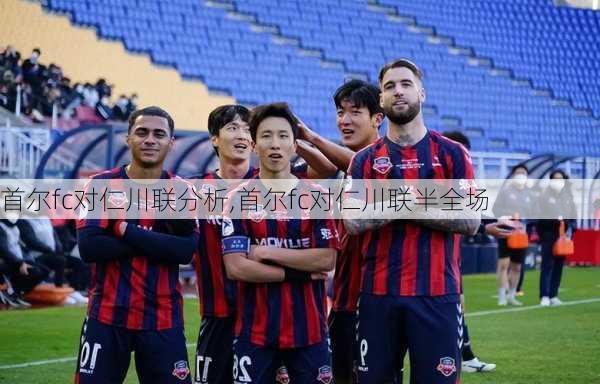 首尔fc对仁川联分析,首尔fc对仁川联半全场