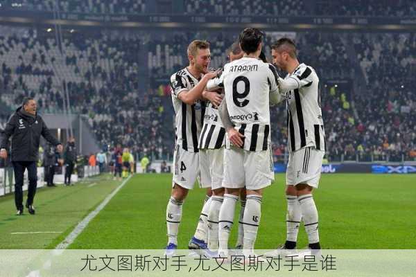 尤文图斯对手,尤文图斯对手是谁