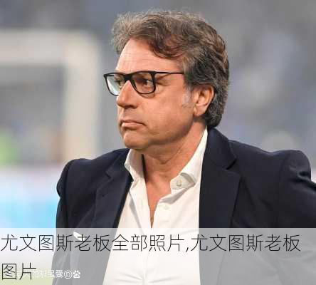 尤文图斯老板全部照片,尤文图斯老板图片