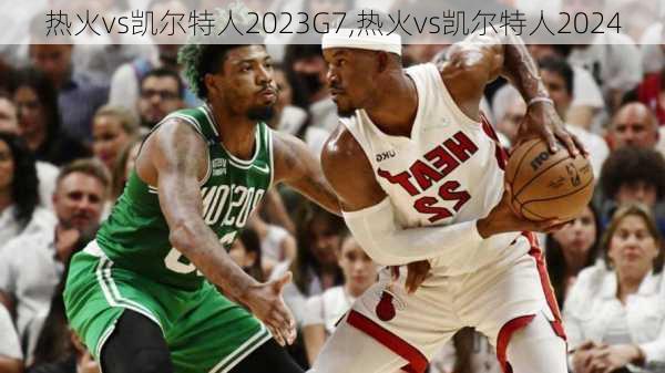 热火vs凯尔特人2023G7,热火vs凯尔特人2024