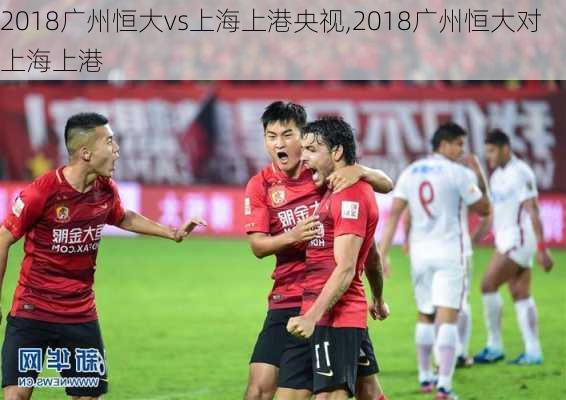 2018广州恒大vs上海上港央视,2018广州恒大对上海上港