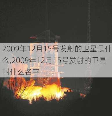 2009年12月15号发射的卫星是什么,2009年12月15号发射的卫星叫什么名字