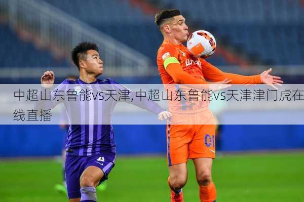 中超山东鲁能vs天津,中超山东鲁能vs天津津门虎在线直播