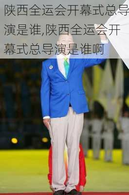 陕西全运会开幕式总导演是谁,陕西全运会开幕式总导演是谁啊