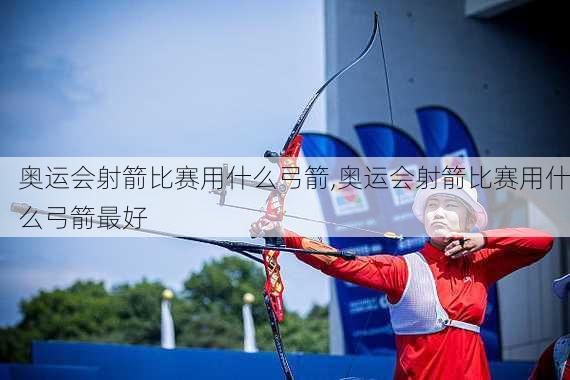 奥运会射箭比赛用什么弓箭,奥运会射箭比赛用什么弓箭最好