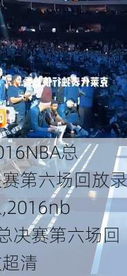 2016NBA总决赛第六场回放录像,2016nba总决赛第六场回放超清