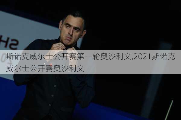 斯诺克威尔士公开赛第一轮奥沙利文,2021斯诺克威尔士公开赛奥沙利文