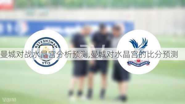 曼城对战水晶宫分析预测,曼城对水晶宫的比分预测