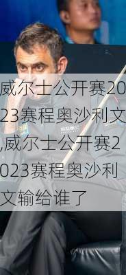 威尔士公开赛2023赛程奥沙利文,威尔士公开赛2023赛程奥沙利文输给谁了