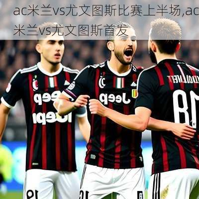 ac米兰vs尤文图斯比赛上半场,ac米兰vs尤文图斯首发