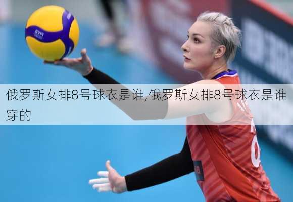 俄罗斯女排8号球衣是谁,俄罗斯女排8号球衣是谁穿的