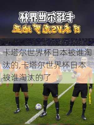 卡塔尔世界杯日本被谁淘汰的,卡塔尔世界杯日本被谁淘汰的了