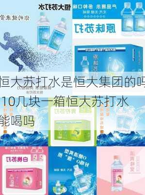 恒大苏打水是恒大集团的吗,10几块一箱恒大苏打水能喝吗