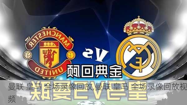 曼联 皇马 全场录像回放,曼联 皇马 全场录像回放视频