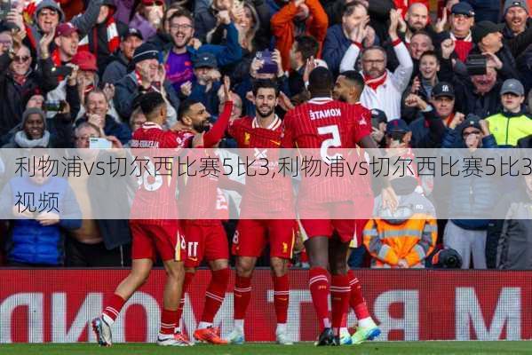 利物浦vs切尔西比赛5比3,利物浦vs切尔西比赛5比3视频