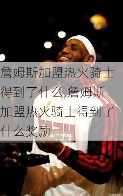 詹姆斯加盟热火骑士得到了什么,詹姆斯加盟热火骑士得到了什么奖励
