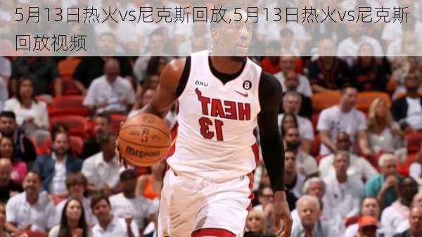 5月13日热火vs尼克斯回放,5月13日热火vs尼克斯回放视频