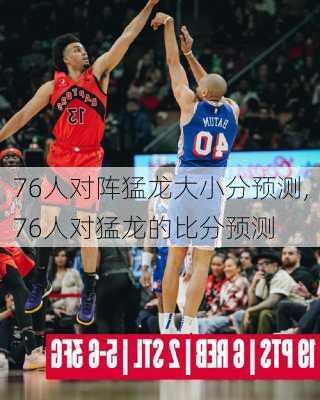 76人对阵猛龙大小分预测,76人对猛龙的比分预测