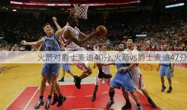 火箭对爵士麦迪40分,火箭vs爵士麦迪47分