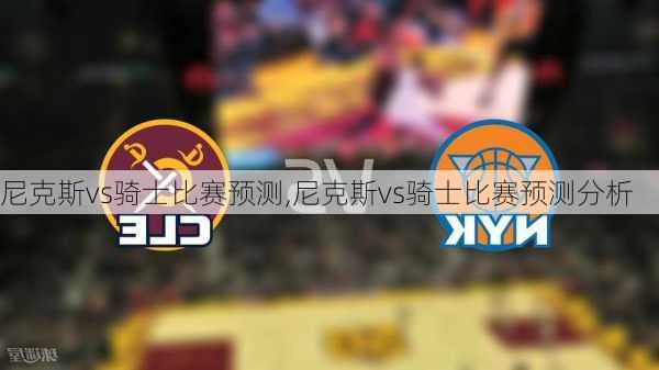 尼克斯vs骑士比赛预测,尼克斯vs骑士比赛预测分析