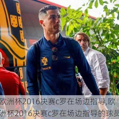 欧洲杯2016决赛c罗在场边指导,欧洲杯2016决赛c罗在场边指导的球员