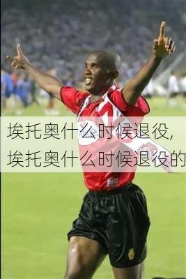 埃托奥什么时候退役,埃托奥什么时候退役的
