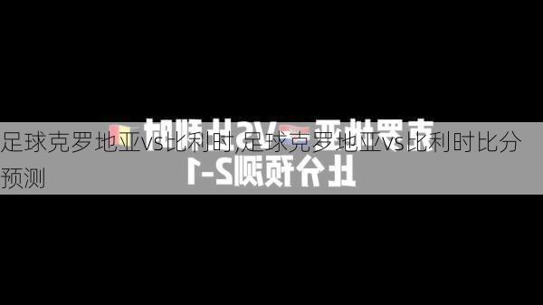足球克罗地亚vs比利时,足球克罗地亚vs比利时比分预测