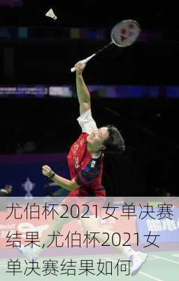 尤伯杯2021女单决赛结果,尤伯杯2021女单决赛结果如何