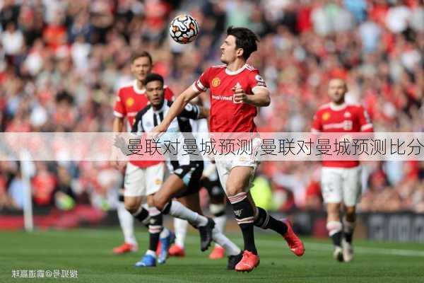 曼联对曼城预测,曼联对曼城预测比分