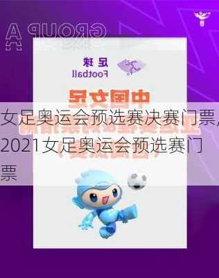 女足奥运会预选赛决赛门票,2021女足奥运会预选赛门票