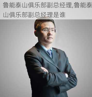 鲁能泰山俱乐部副总经理,鲁能泰山俱乐部副总经理是谁