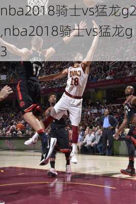 nba2018骑士vs猛龙g2,nba2018骑士vs猛龙g3