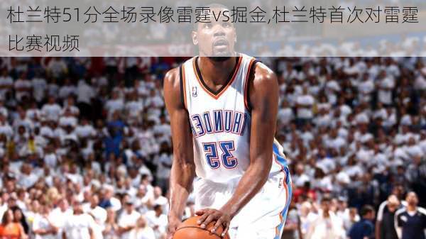杜兰特51分全场录像雷霆vs掘金,杜兰特首次对雷霆比赛视频