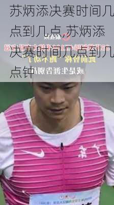 苏炳添决赛时间几点到几点,苏炳添决赛时间几点到几点钟