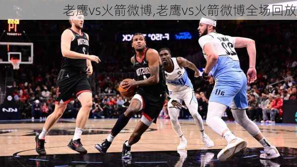 老鹰vs火箭微博,老鹰vs火箭微博全场回放
