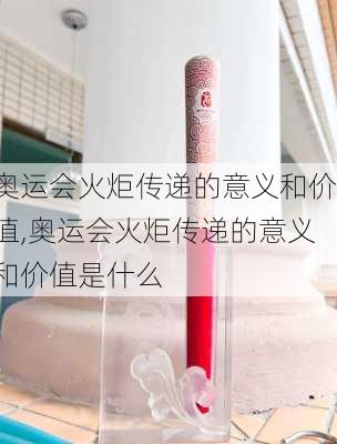 奥运会火炬传递的意义和价值,奥运会火炬传递的意义和价值是什么