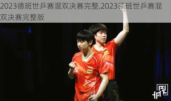 2023德班世乒赛混双决赛完整,2023德班世乒赛混双决赛完整版