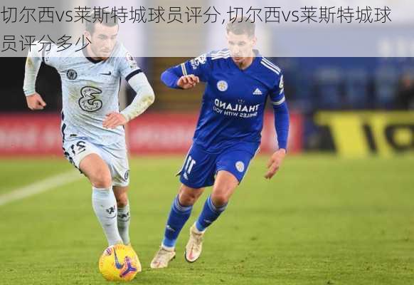 切尔西vs莱斯特城球员评分,切尔西vs莱斯特城球员评分多少