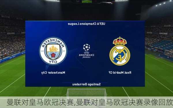曼联对皇马欧冠决赛,曼联对皇马欧冠决赛录像回放