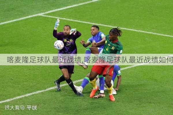 喀麦隆足球队最近战绩,喀麦隆足球队最近战绩如何