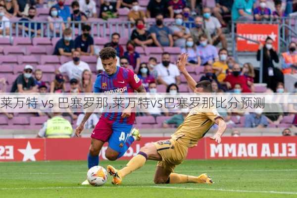 莱万特 vs 巴塞罗那,莱万特vs巴塞罗那比分预测