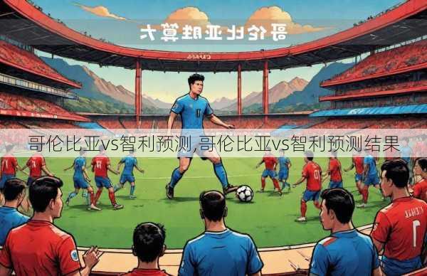 哥伦比亚vs智利预测,哥伦比亚vs智利预测结果