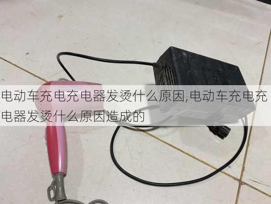 电动车充电充电器发烫什么原因,电动车充电充电器发烫什么原因造成的