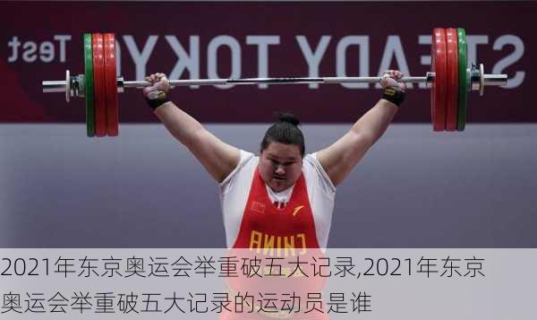 2021年东京奥运会举重破五大记录,2021年东京奥运会举重破五大记录的运动员是谁