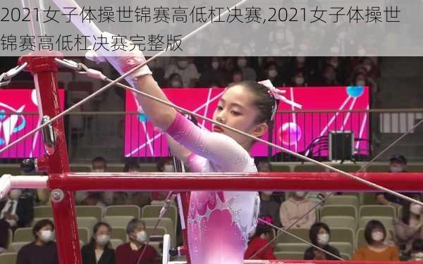 2021女子体操世锦赛高低杠决赛,2021女子体操世锦赛高低杠决赛完整版